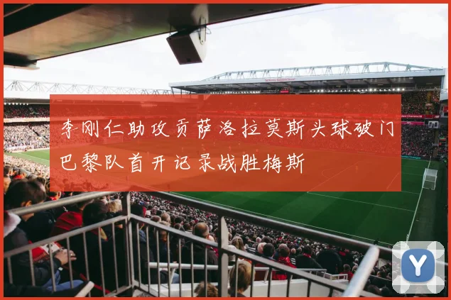 李刚仁助攻贡萨洛拉莫斯头球破门巴黎队首开记录战胜梅斯