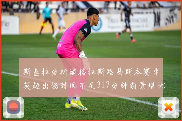 斯基拉分析道格拉斯路易斯本赛季英超出场时间不足317分钟前景堪忧