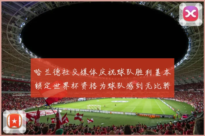 哈兰德社交媒体庆祝球队胜利基本锁定世界杯资格为球队感到无比骄傲