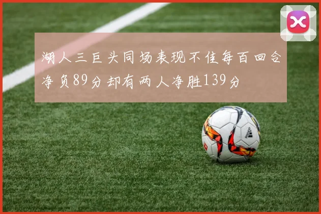 湖人三巨头同场表现不佳每百回合净负89分却有两人净胜139分