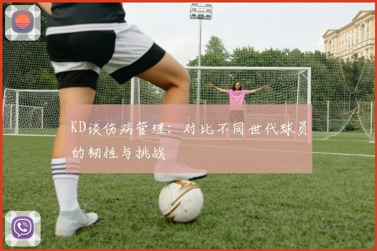 KD谈伤病管理：对比不同世代球员的韧性与挑战