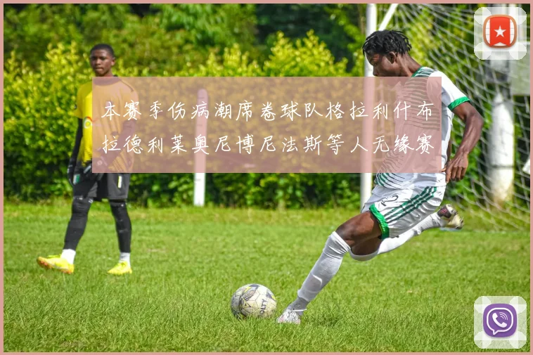 本赛季伤病潮席卷球队格拉利什布拉德利莱奥尼博尼法斯等人无缘赛季余下比赛