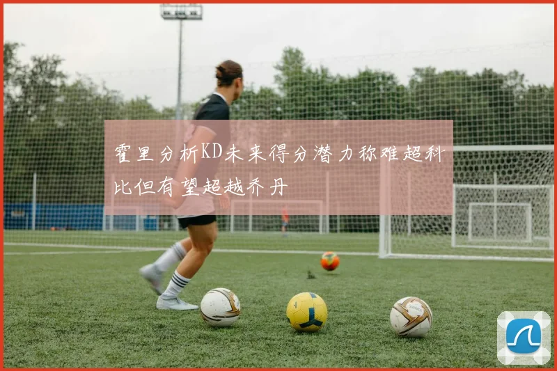霍里分析KD未来得分潜力称难超科比但有望超越乔丹