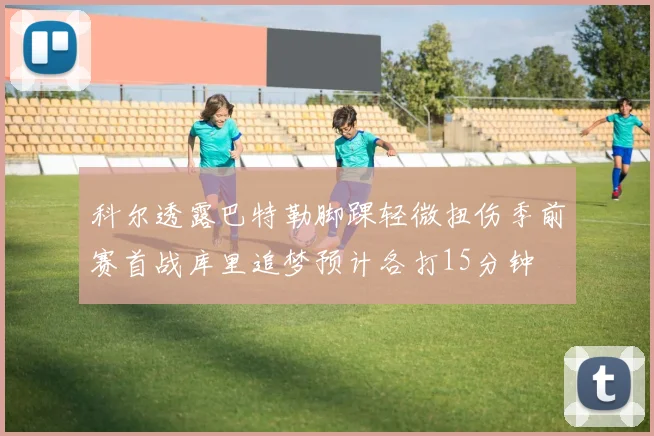 科尔透露巴特勒脚踝轻微扭伤季前赛首战库里追梦预计各打15分钟
