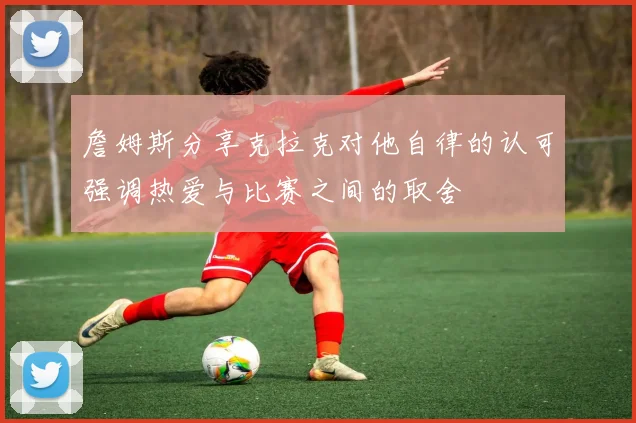 詹姆斯分享克拉克对他自律的认可强调热爱与比赛之间的取舍