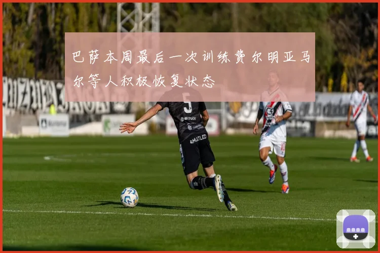 巴萨本周最后一次训练费尔明亚马尔等人积极恢复状态