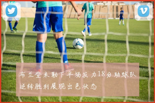 布兰登米勒下半场发力18分助球队逆转胜利展现出色状态