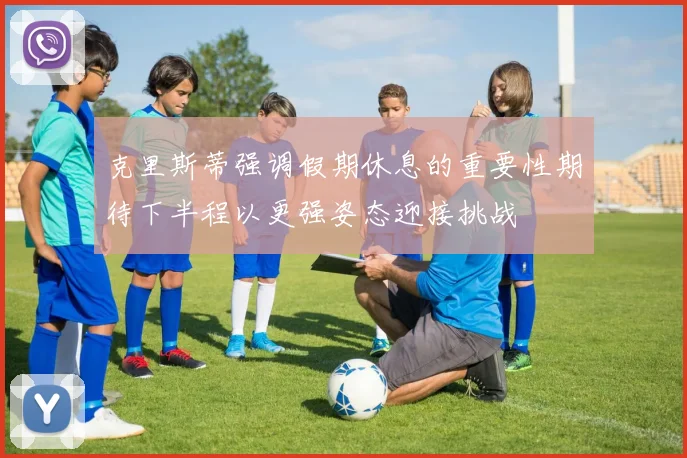 克里斯蒂强调假期休息的重要性期待下半程以更强姿态迎接挑战
