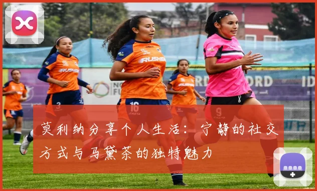 莫利纳分享个人生活：宁静的社交方式与马黛茶的独特魅力
