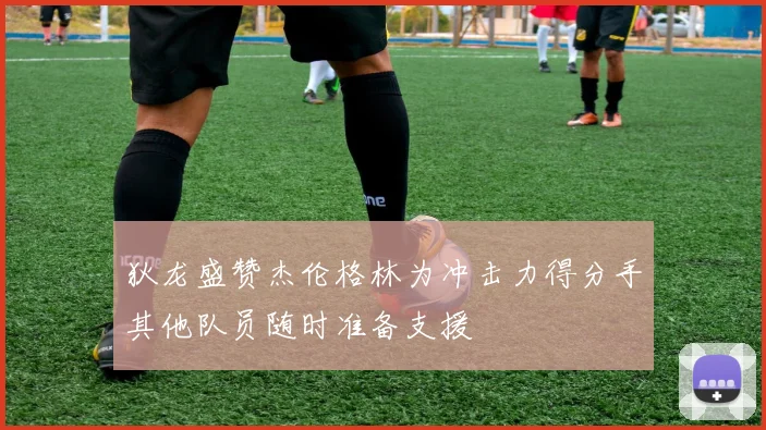 狄龙盛赞杰伦格林为冲击力得分手其他队员随时准备支援