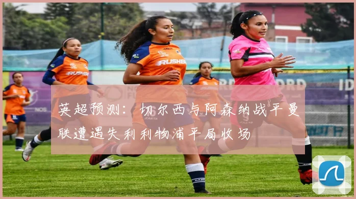 英超预测：切尔西与阿森纳战平曼联遭遇失利利物浦平局收场