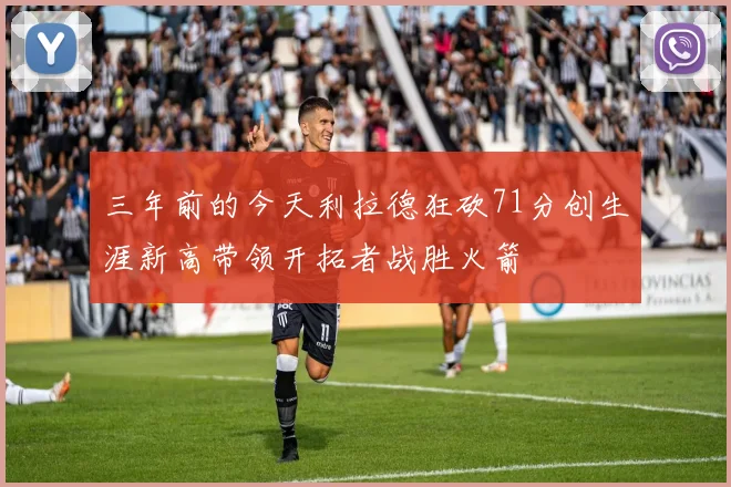 三年前的今天利拉德狂砍71分创生涯新高带领开拓者战胜火箭