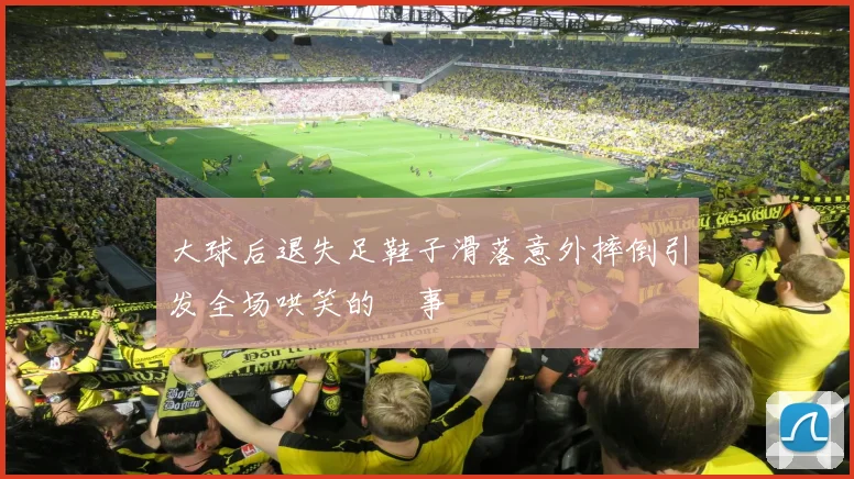 大球后退失足鞋子滑落意外摔倒引发全场哄笑的囧事