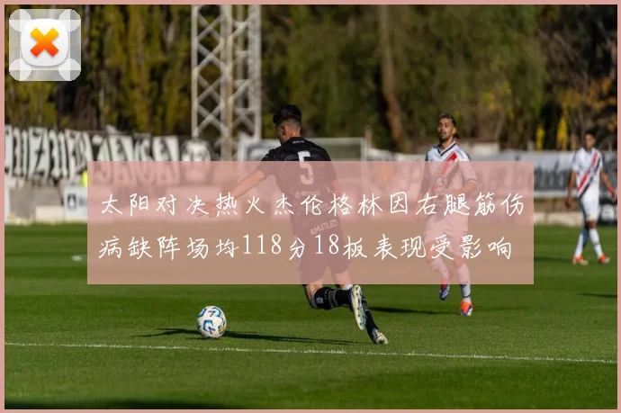 太阳对决热火杰伦格林因右腿筋伤病缺阵场均118分18板表现受影响