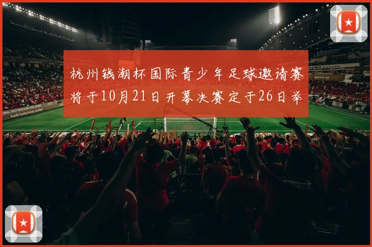杭州钱潮杯国际青少年足球邀请赛将于10月21日开幕决赛定于26日举行