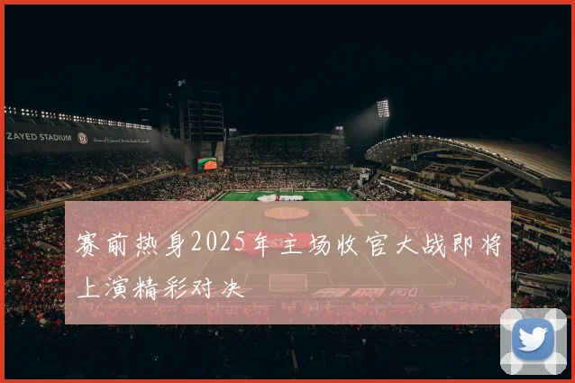 赛前热身2025年主场收官大战即将上演精彩对决