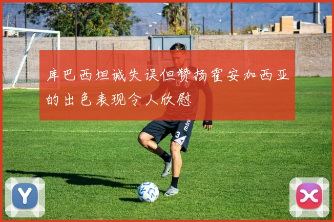 库巴西坦诚失误但赞扬霍安加西亚的出色表现令人欣慰