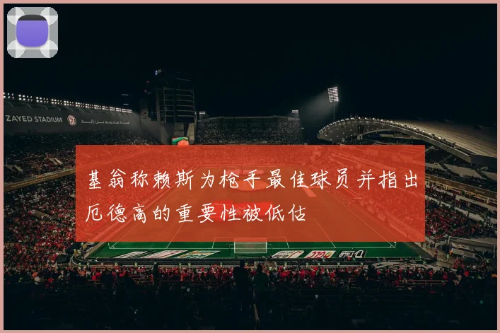基翁称赖斯为枪手最佳球员并指出厄德高的重要性被低估