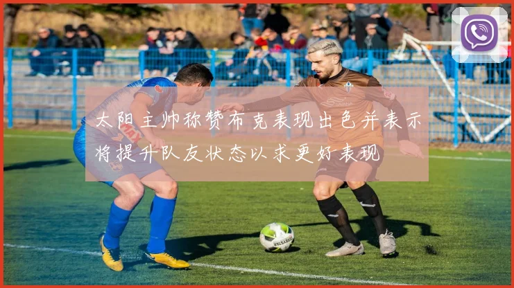 太阳主帅称赞布克表现出色并表示将提升队友状态以求更好表现