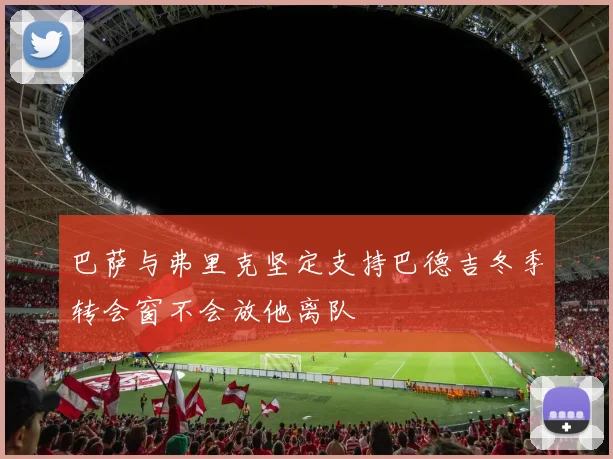 巴萨与弗里克坚定支持巴德吉冬季转会窗不会放他离队