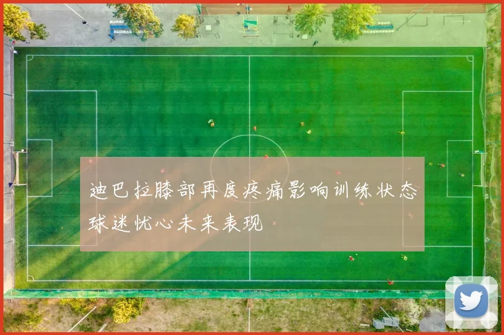 迪巴拉膝部再度疼痛影响训练状态球迷忧心未来表现