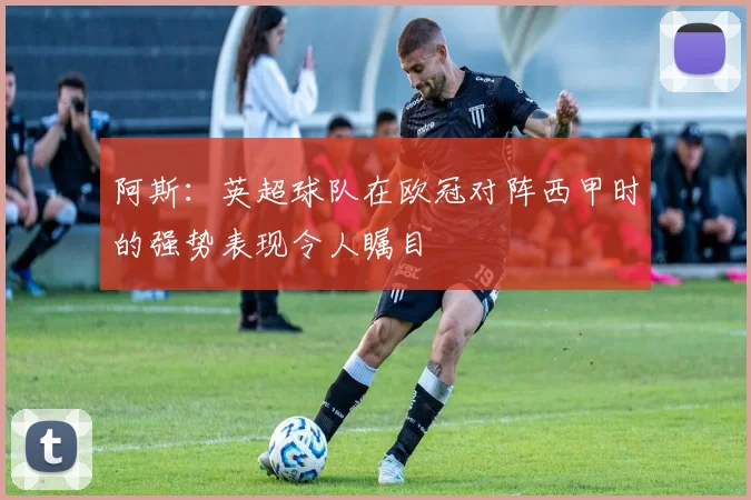 阿斯：英超球队在欧冠对阵西甲时的强势表现令人瞩目