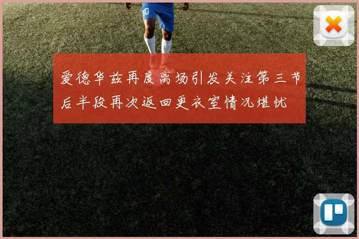 爱德华兹再度离场引发关注第三节后半段再次返回更衣室情况堪忧