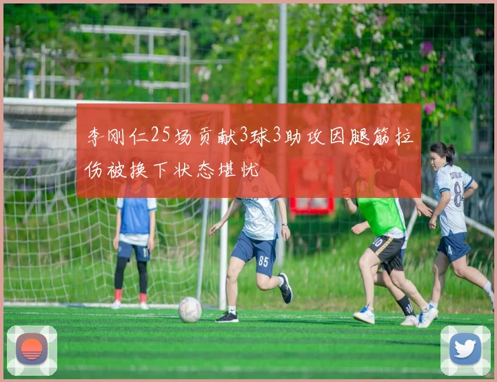 李刚仁25场贡献3球3助攻因腿筋拉伤被换下状态堪忧