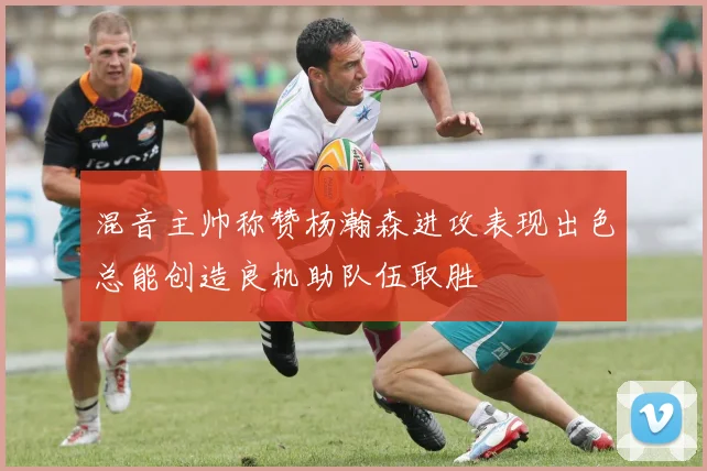 混音主帅称赞杨瀚森进攻表现出色总能创造良机助队伍取胜