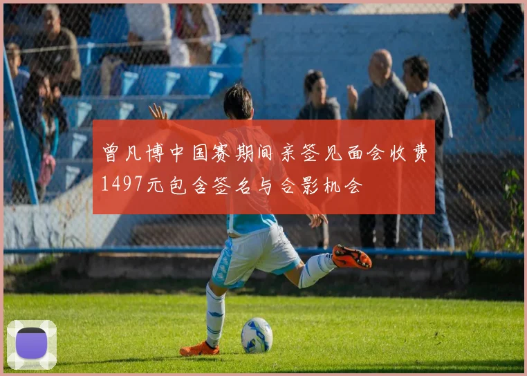 曾凡博中国赛期间亲签见面会收费1497元包含签名与合影机会