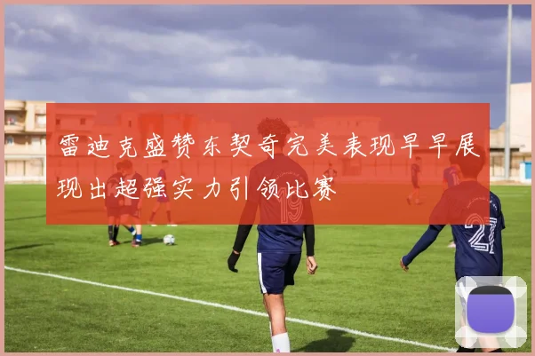 雷迪克盛赞东契奇完美表现早早展现出超强实力引领比赛