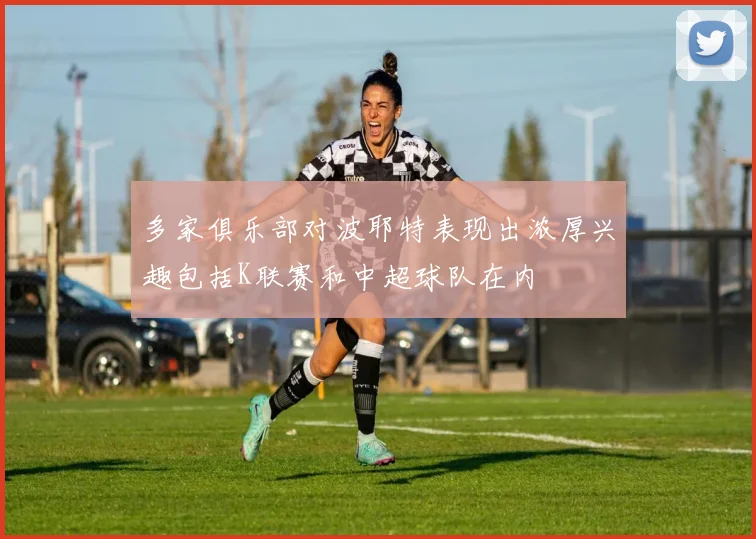 多家俱乐部对波耶特表现出浓厚兴趣包括K联赛和中超球队在内