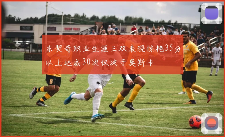 东契奇职业生涯三双表现惊艳35分以上达成30次仅次于奥斯卡