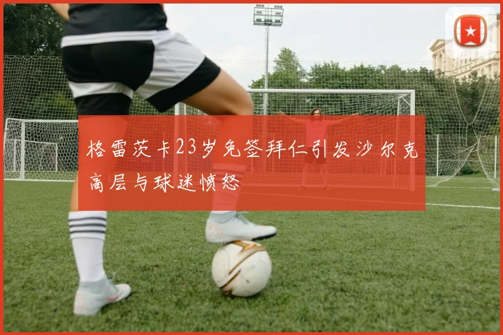 格雷茨卡23岁免签拜仁引发沙尔克高层与球迷愤怒