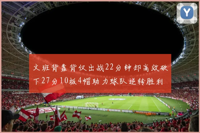 文班背靠背仅出战22分钟却高效砍下27分10板4帽助力球队逆转胜利