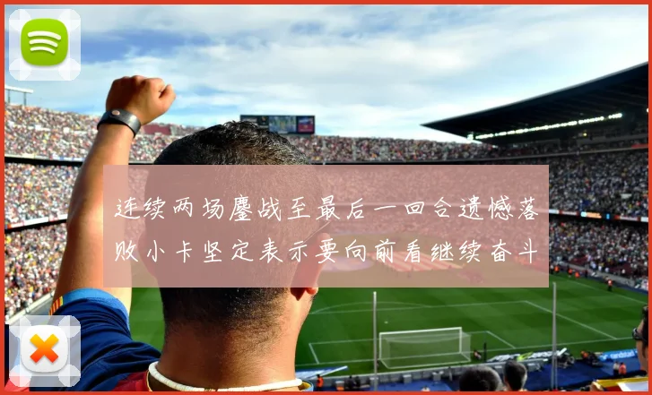 连续两场鏖战至最后一回合遗憾落败小卡坚定表示要向前看继续奋斗