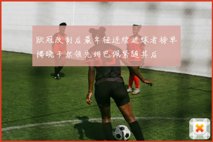 欧冠改制后最年轻连续进球者榜单揭晓卡尔领先姆巴佩紧随其后