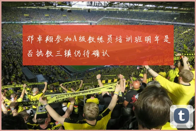 邓卓翔参加A级教练员培训班明年是否执教三镇仍待确认