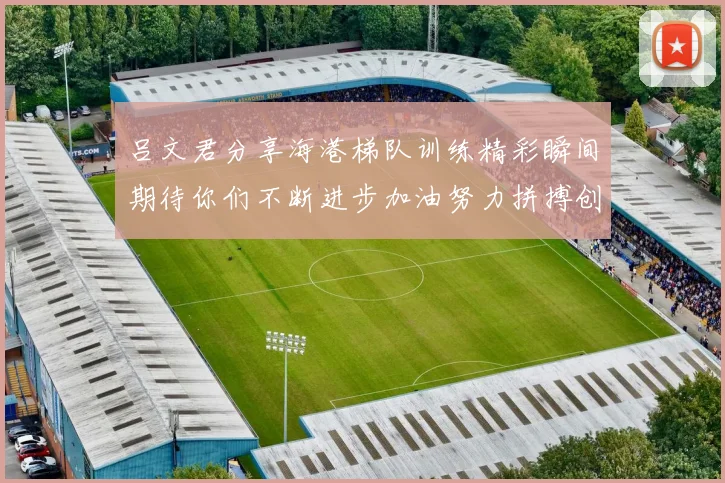 吕文君分享海港梯队训练精彩瞬间期待你们不断进步加油努力拼搏创造辉煌