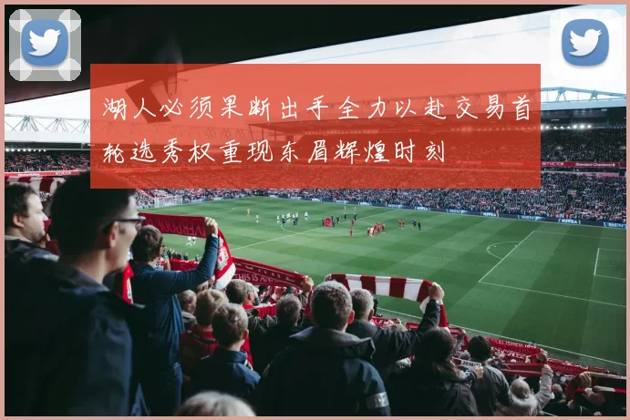 湖人必须果断出手全力以赴交易首轮选秀权重现东眉辉煌时刻