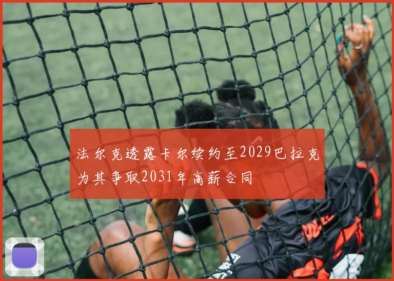 法尔克透露卡尔续约至2029巴拉克为其争取2031年高薪合同