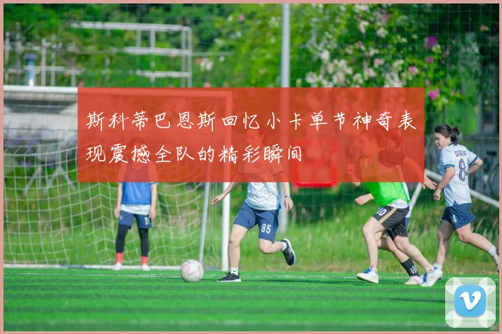 斯科蒂巴恩斯回忆小卡单节神奇表现震撼全队的精彩瞬间