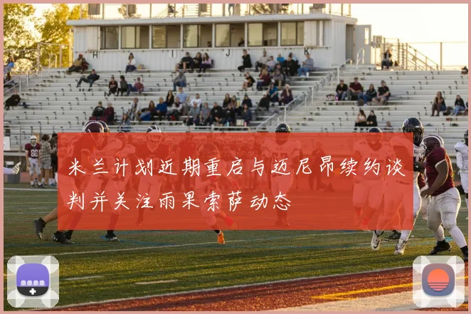 米兰计划近期重启与迈尼昂续约谈判并关注雨果索萨动态