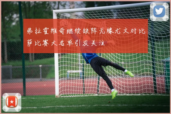 弗拉霍维奇继续缺阵无缘尤文对比萨比赛大名单引发关注