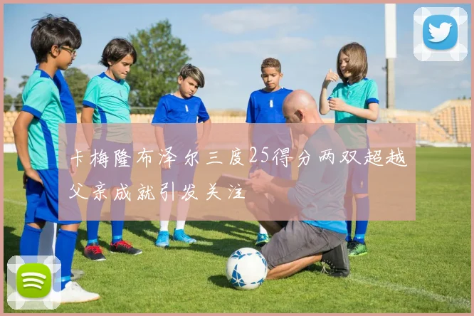 卡梅隆布泽尔三度25得分两双超越父亲成就引发关注