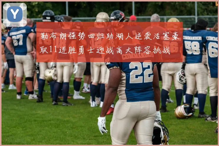 勒布朗强势回归助湖人逆袭活塞豪取11连胜勇士迎战高大阵容挑战