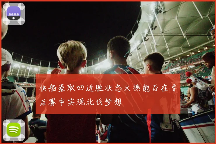 快船豪取四连胜状态火热能否在季后赛中实现北伐梦想