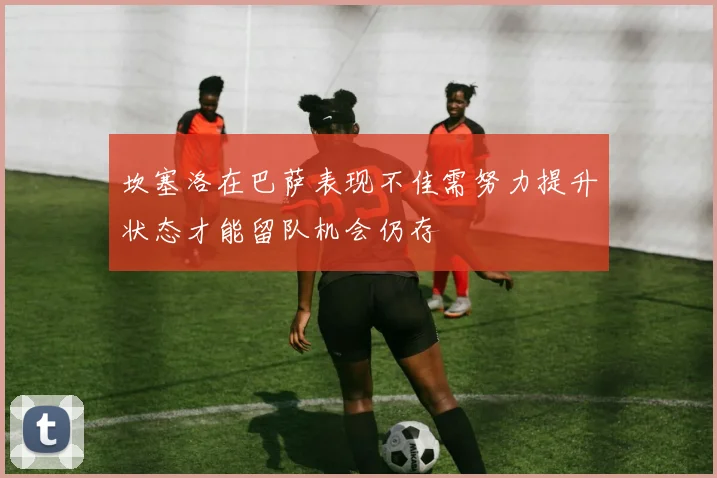 坎塞洛在巴萨表现不佳需努力提升状态才能留队机会仍存