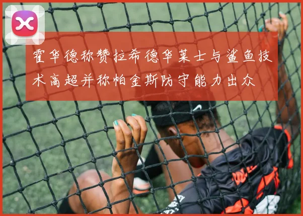 霍华德称赞拉希德华莱士与鲨鱼技术高超并称帕金斯防守能力出众